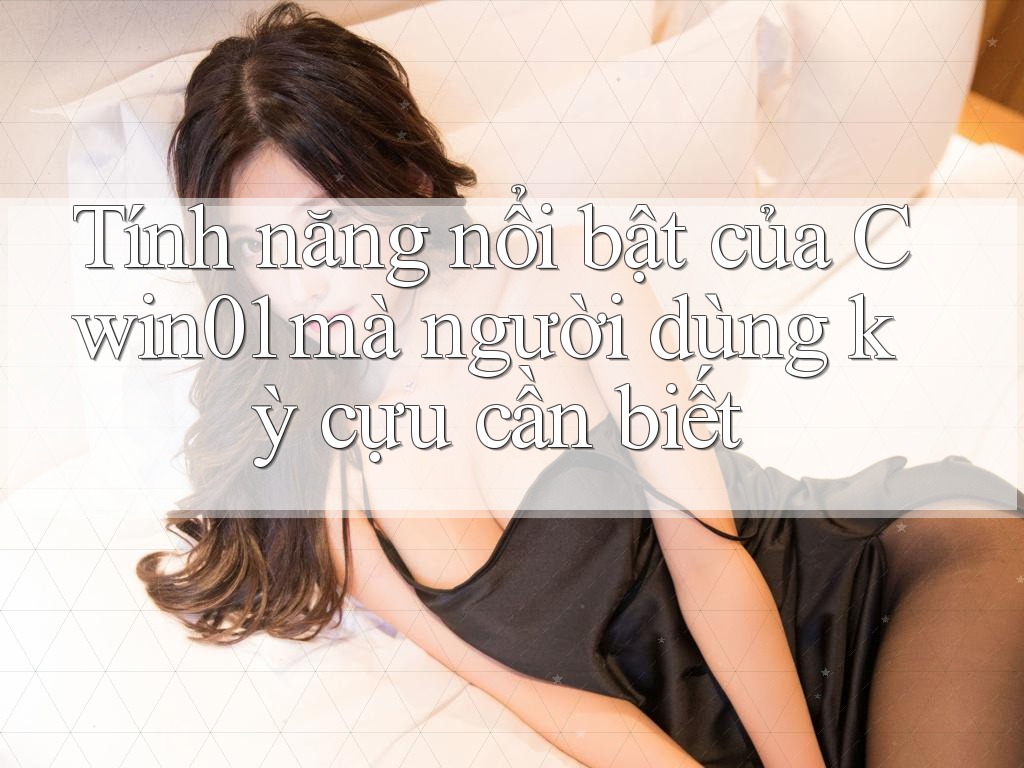 Tính năng nổi bật của Cwin01 mà người dùng kỳ cựu cần biết