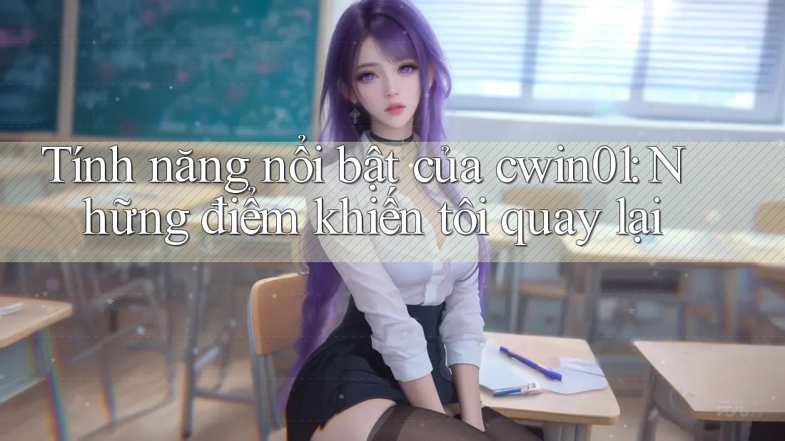Tính năng nổi bật của cwin01: Những điểm khiến tôi quay lại