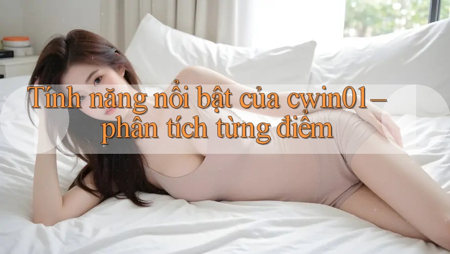 Tính năng nổi bật của cwin01 – phân tích từng điểm