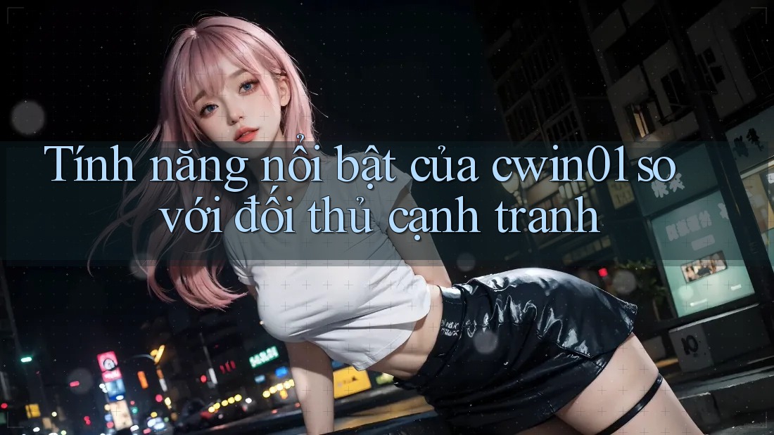 Tính năng nổi bật của cwin01 so với đối thủ cạnh tranh Tính năng nổi bật của cwin01 so với đối thủ cạnh tranh