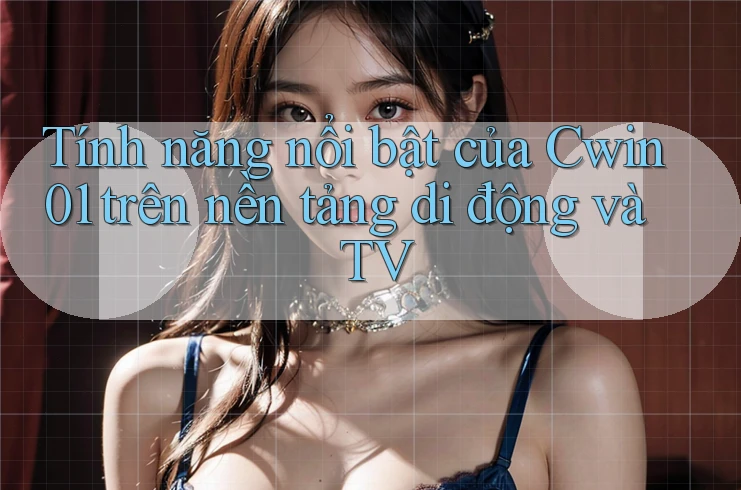 Tính năng nổi bật của Cwin01 trên nền tảng di động và TV Tính năng nổi bật của Cwin01 trên nền tảng di động và TV