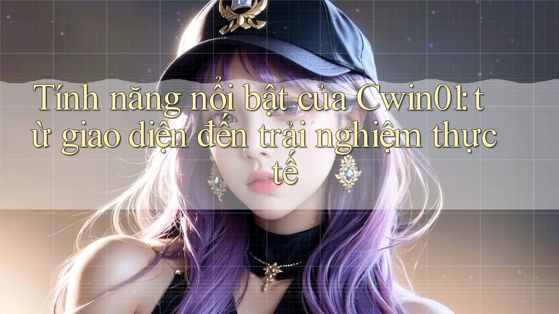Tính năng nổi bật của Cwin01: từ giao diện đến trải nghiệm thực tế