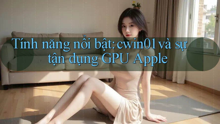 Tính năng nổi bật: cwin01 và sự tận dụng GPU Apple
