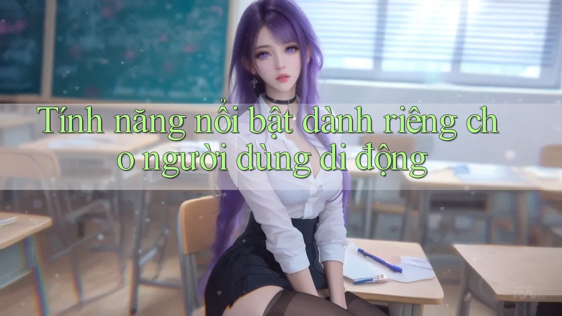 Tính năng nổi bật dành riêng cho người dùng di động Tính năng nổi bật dành riêng cho người dùng di động