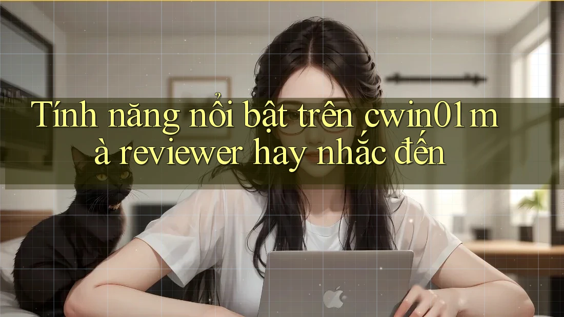 Tính năng nổi bật trên cwin01 mà reviewer hay nhắc đến