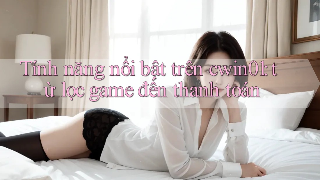 Tính năng nổi bật trên cwin01: từ lọc game đến thanh toán Tính năng nổi bật trên cwin01: từ lọc game đến thanh toán