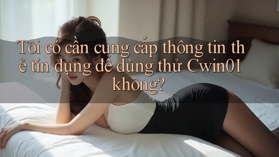 Tôi có cần cung cấp thông tin thẻ tín dụng để dùng thử Cwin01 không?