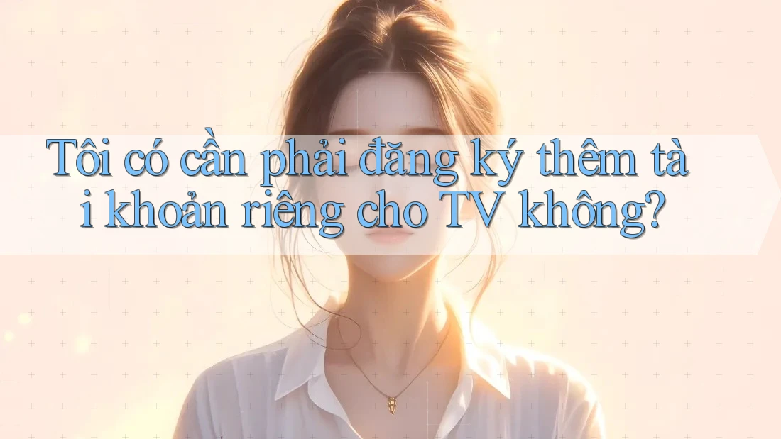 Tôi có cần phải đăng ký thêm tài khoản riêng cho TV không? Tôi có cần phải đăng ký thêm tài khoản riêng cho TV không?