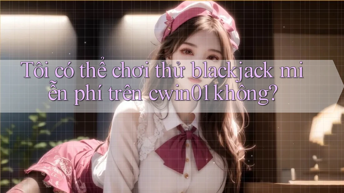 Tôi có thể chơi thử blackjack miễn phí trên cwin01 không?
