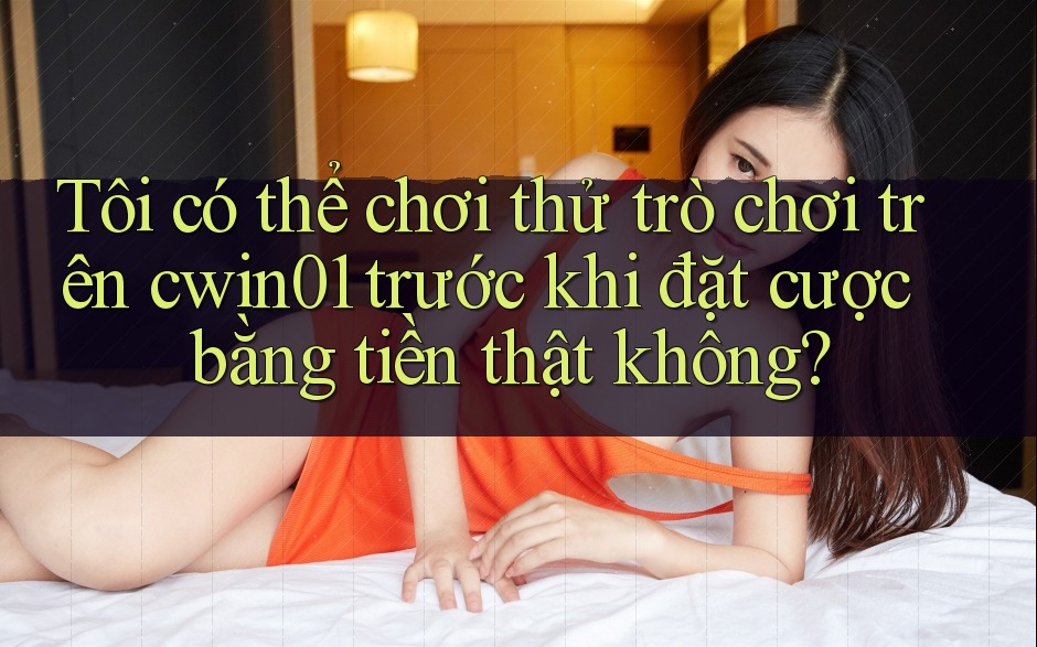 Tôi có thể chơi thử trò chơi trên cwin01 trước khi đặt cược bằng tiền thật không? Tôi có thể chơi thử trò chơi trên cwin01 trước khi đặt cược bằng tiền thật không?