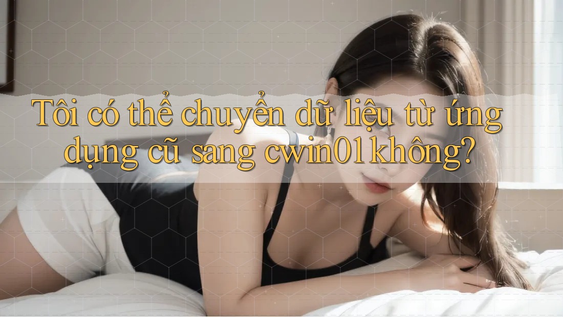 Tôi có thể chuyển dữ liệu từ ứng dụng cũ sang cwin01 không? Tôi có thể chuyển dữ liệu từ ứng dụng cũ sang cwin01 không?