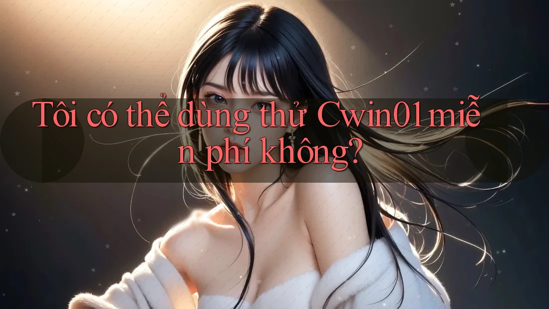 Tôi có thể dùng thử Cwin01 miễn phí không?