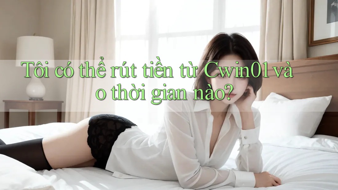 Tôi có thể rút tiền từ Cwin01 vào thời gian nào? Tôi có thể rút tiền từ Cwin01 vào thời gian nào?