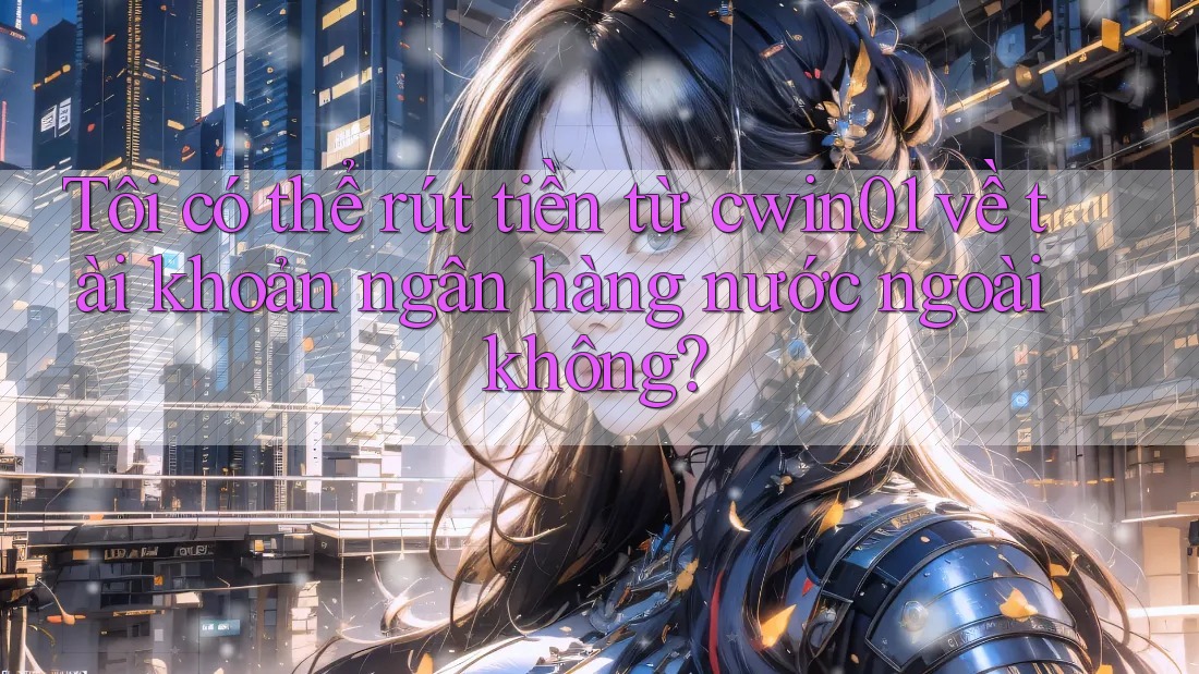 Tôi có thể rút tiền từ cwin01 về tài khoản ngân hàng nước ngoài không?