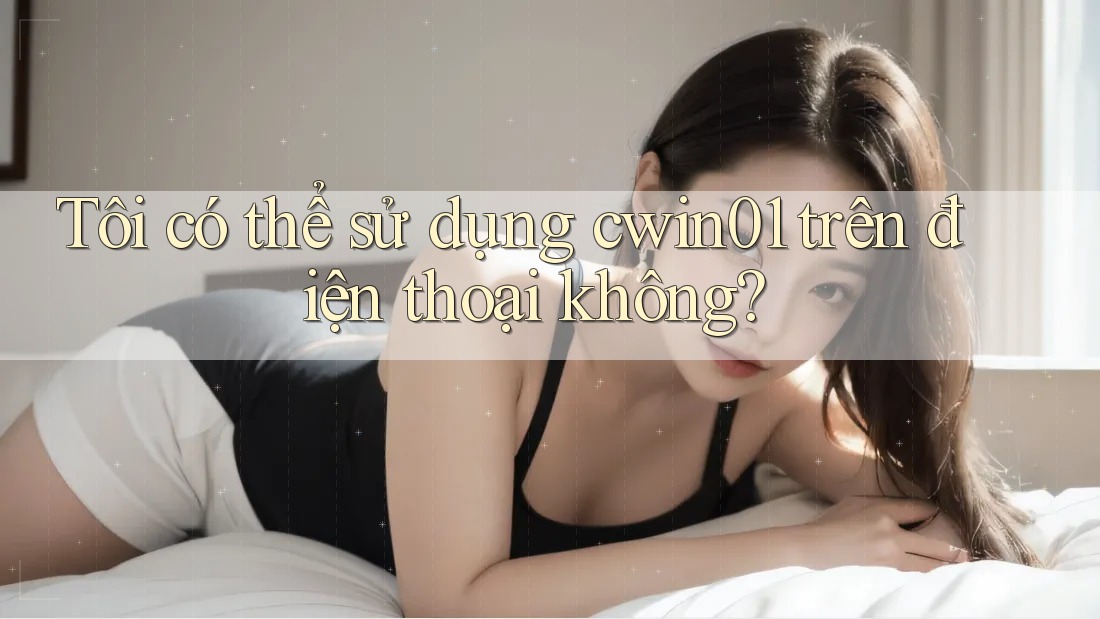 Tôi có thể sử dụng cwin01 trên điện thoại không?