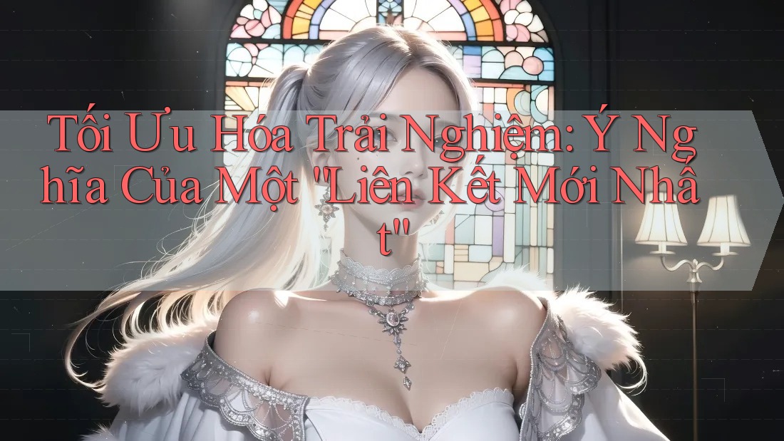 Tối Ưu Hóa Trải Nghiệm: Ý Nghĩa Của Một “Liên Kết Mới Nhất” Tối Ưu Hóa Trải Nghiệm: Ý Nghĩa Của Một “Liên Kết Mới Nhất”