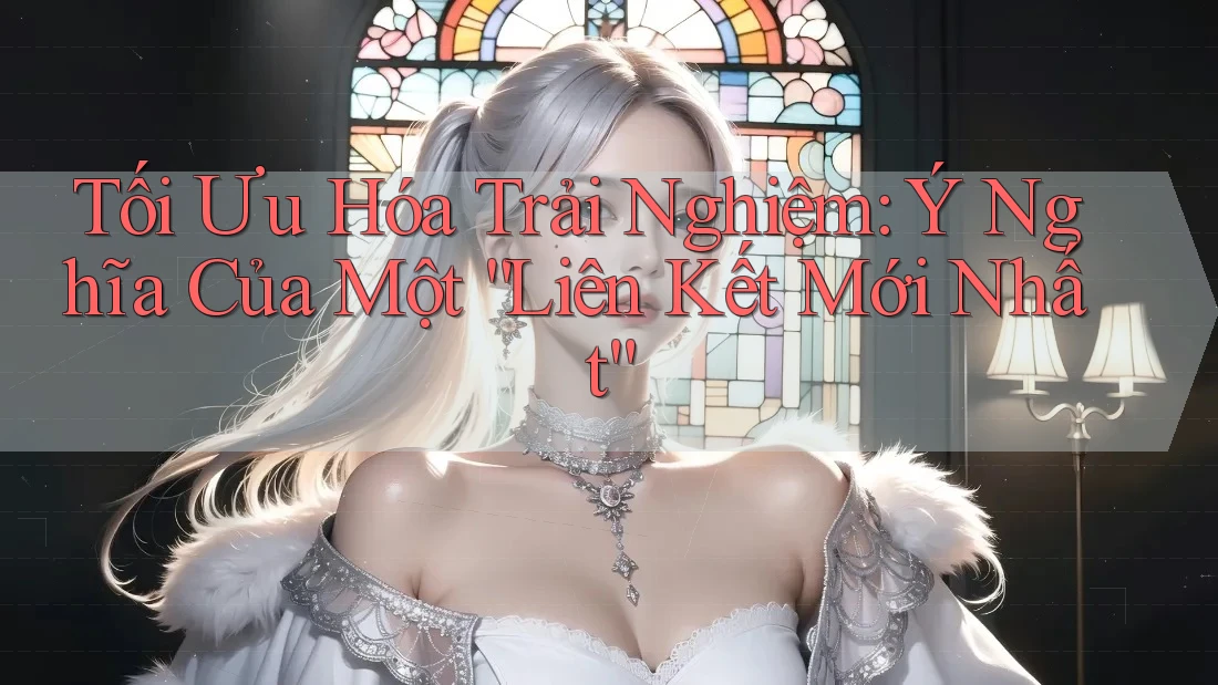 Tối Ưu Hóa Trải Nghiệm: Ý Nghĩa Của Một “Liên Kết Mới Nhất”