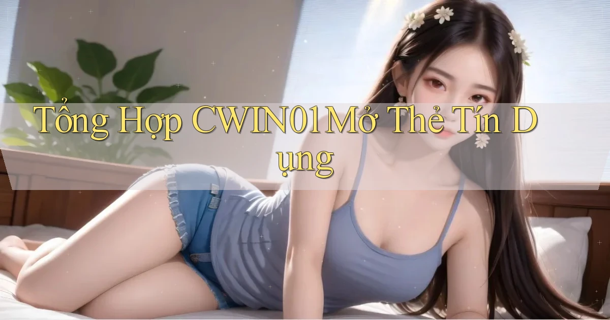 tổng hợp cwin01 mở thẻ tín dụng