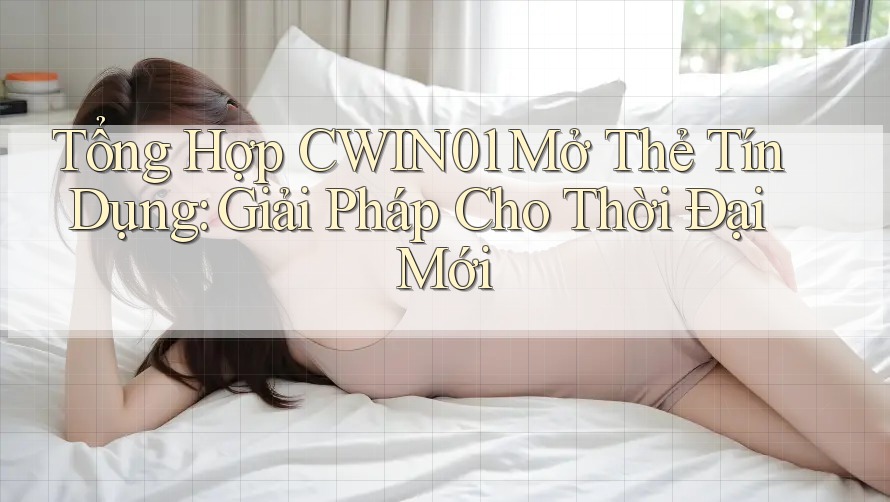 Tổng Hợp CWIN01 Mở Thẻ Tín Dụng: Giải Pháp Cho Thời Đại Mới