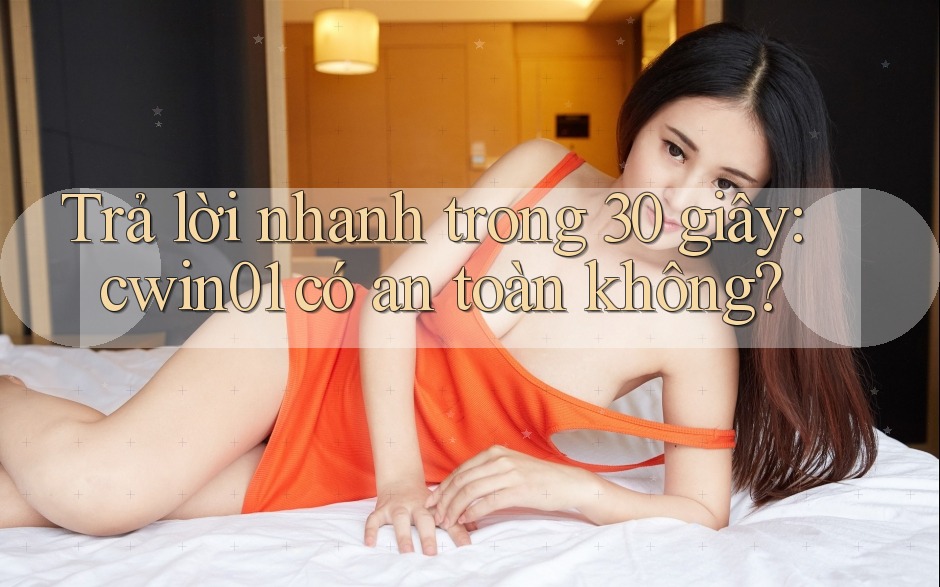Trả lời nhanh trong 30 giây: cwin01 có an toàn không? Trả lời nhanh trong 30 giây: cwin01 có an toàn không?