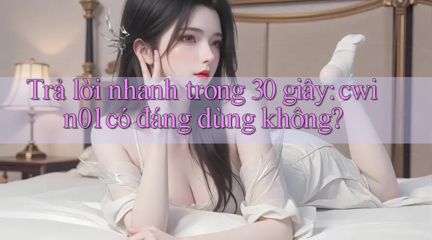 Trả lời nhanh trong 30 giây: cwin01 có đáng dùng không?
