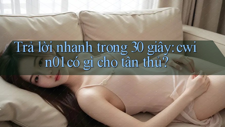 Trả lời nhanh trong 30 giây: cwin01 có gì cho tân thủ?