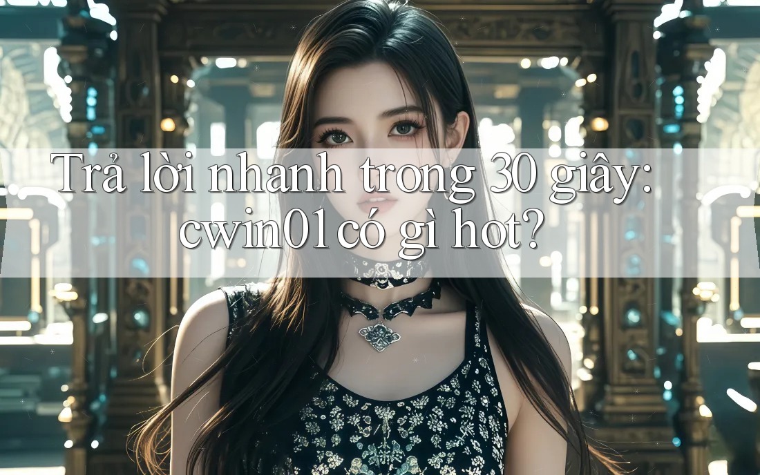 Trả lời nhanh trong 30 giây: cwin01 có gì hot?