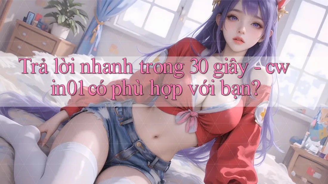 Trả lời nhanh trong 30 giây - cwin01 có phù hợp với bạn? Trả lời nhanh trong 30 giây - cwin01 có phù hợp với bạn?