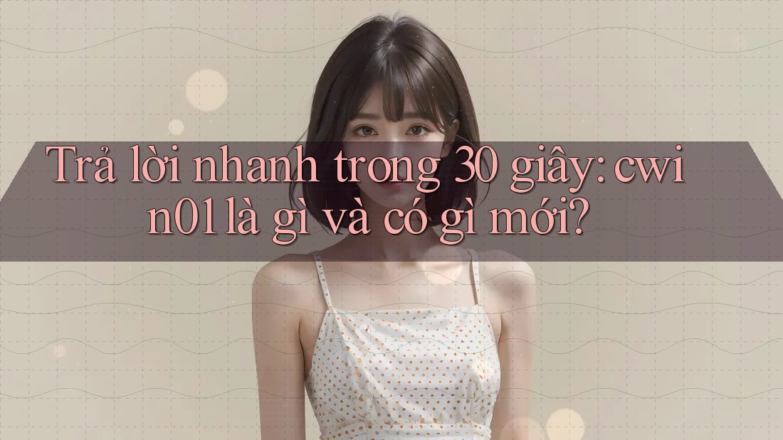 Trả lời nhanh trong 30 giây: cwin01 là gì và có gì mới?