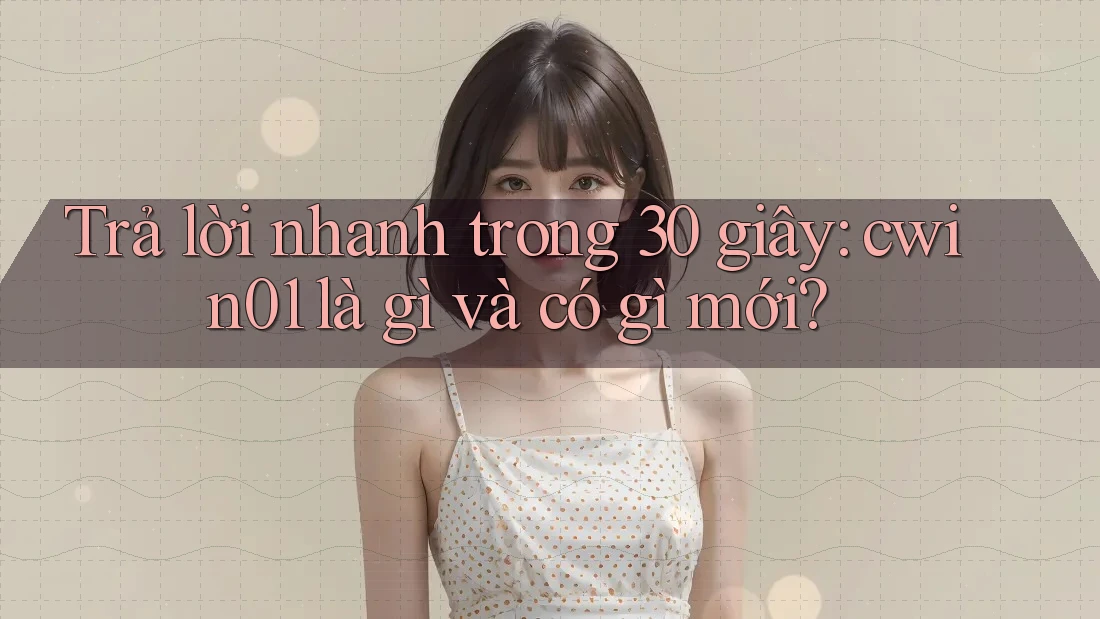 Trả lời nhanh trong 30 giây: cwin01 là gì và có gì mới?