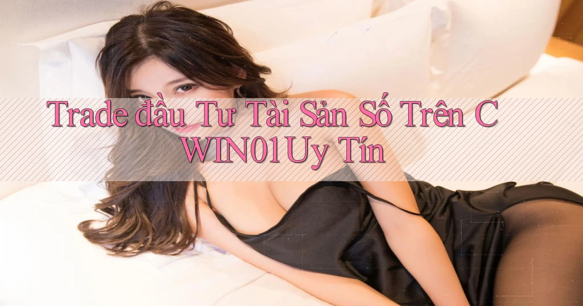 trade đầu tư tài sản số trên cwin01 uy tín