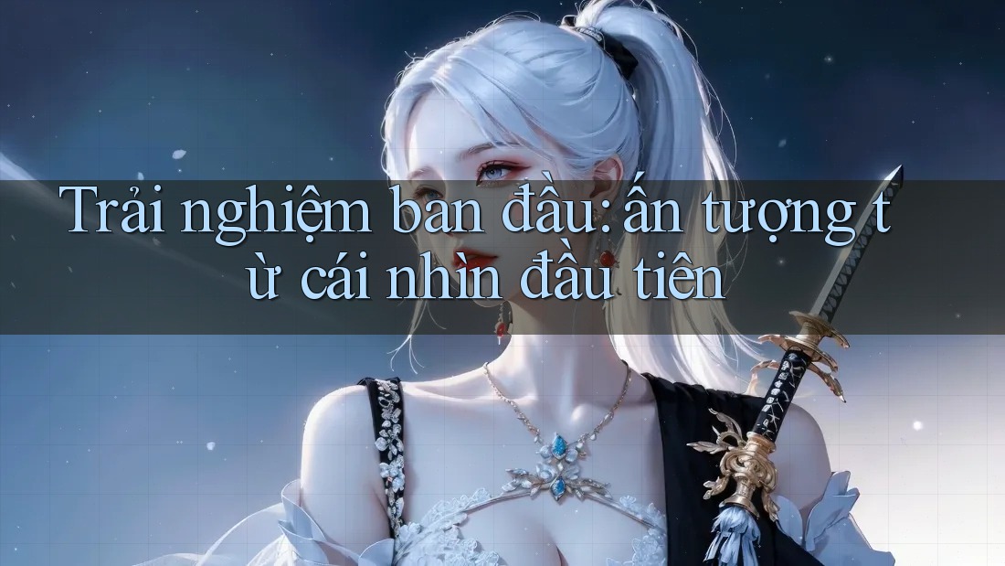 Trải nghiệm ban đầu: ấn tượng từ cái nhìn đầu tiên