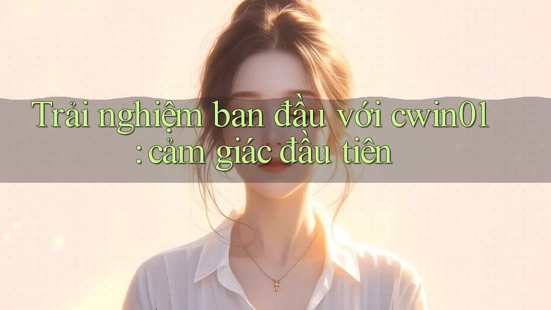 Trải nghiệm ban đầu với cwin01: cảm giác đầu tiên Trải nghiệm ban đầu với cwin01: cảm giác đầu tiên