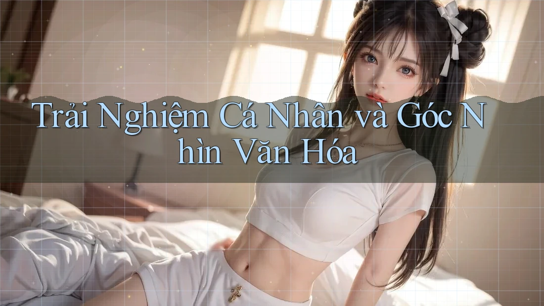 Trải Nghiệm Cá Nhân và Góc Nhìn Văn Hóa