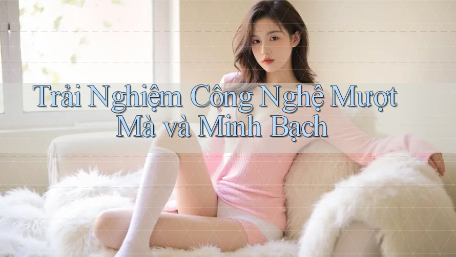 Trải Nghiệm Công Nghệ Mượt Mà và Minh Bạch