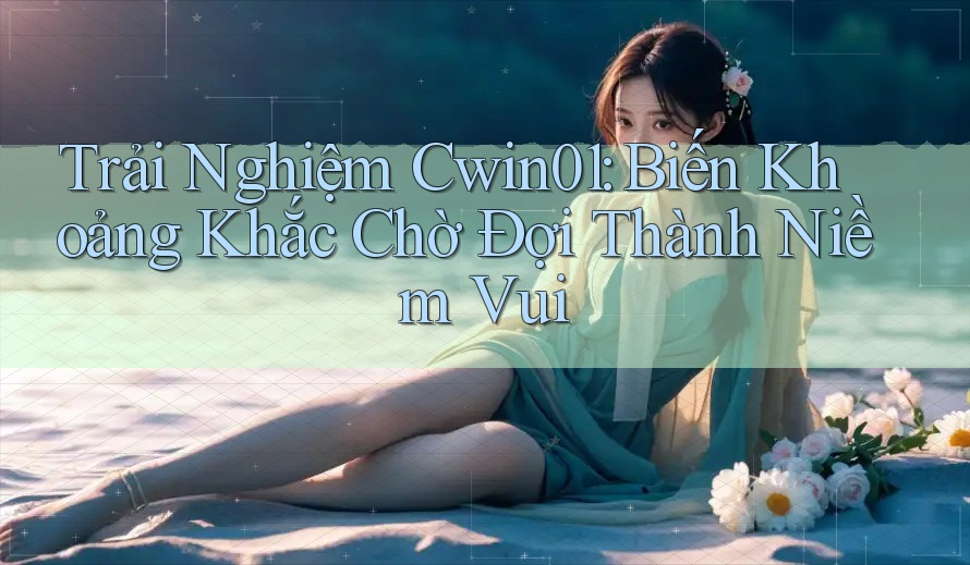 Trải Nghiệm Cwin01: Biến Khoảng Khắc Chờ Đợi Thành Niềm Vui