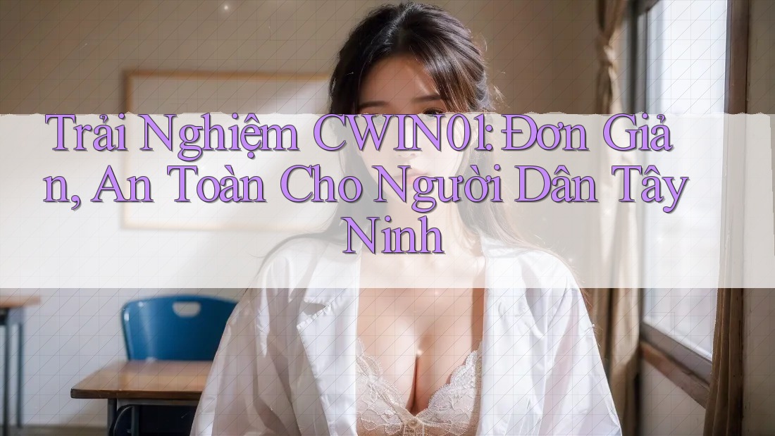 Trải Nghiệm CWIN01: Đơn Giản, An Toàn Cho Người Dân Tây Ninh