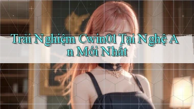 trải nghiệm cwin01 tại Nghệ An mới nhất