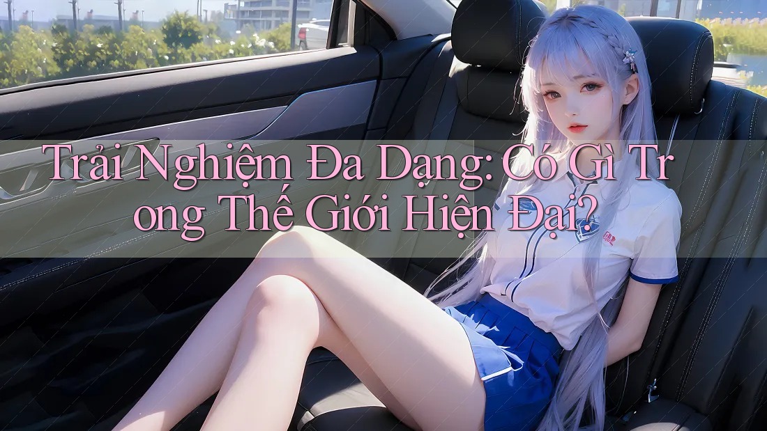 Trải Nghiệm Đa Dạng: Có Gì Trong Thế Giới Hiện Đại?