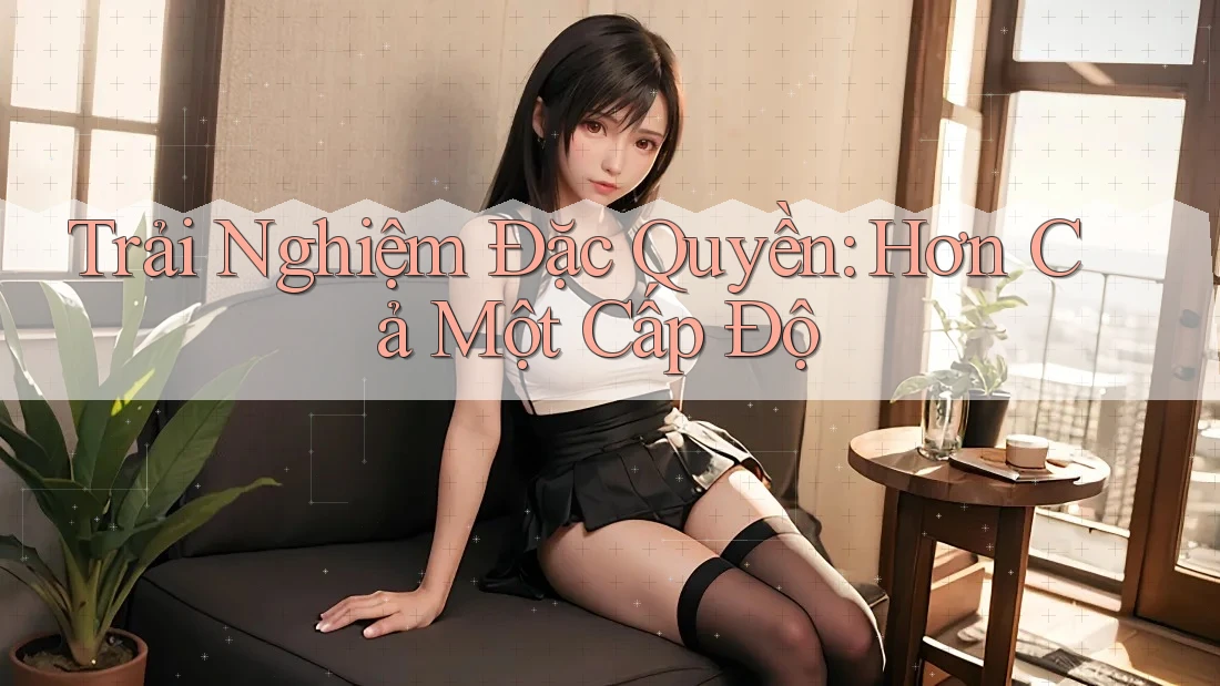 Trải Nghiệm Đặc Quyền: Hơn Cả Một Cấp Độ