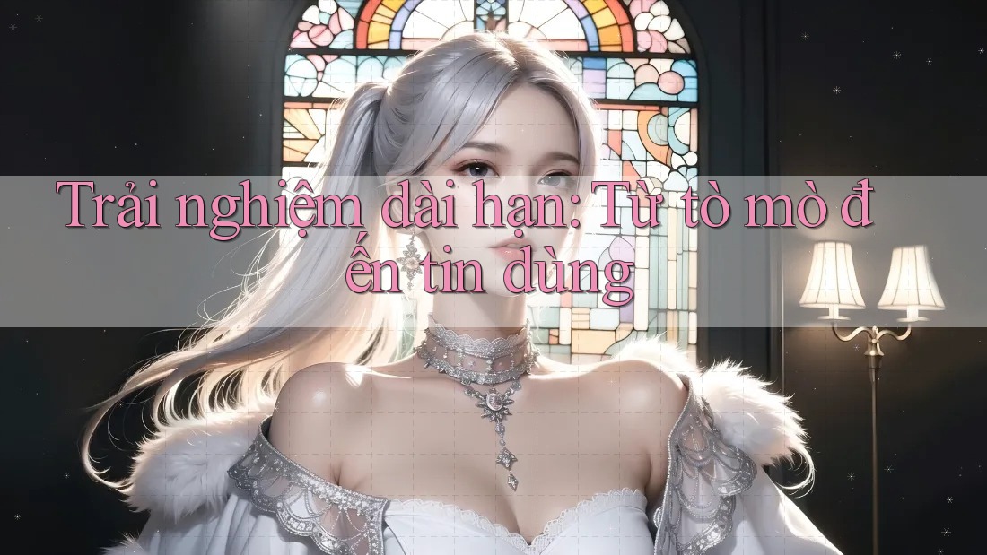 Trải nghiệm dài hạn: từ tò mò đến tin dùng