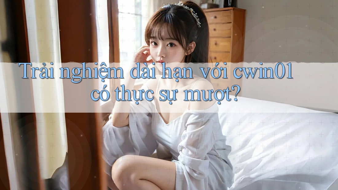 Trải nghiệm dài hạn với cwin01 có thực sự mượt?