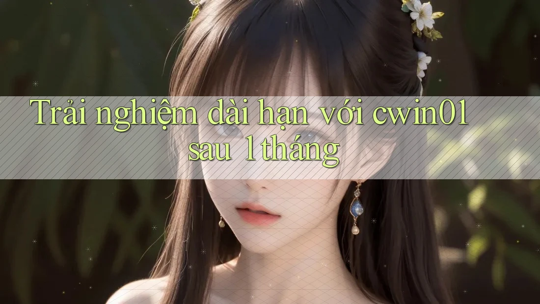 Trải nghiệm dài hạn với cwin01 sau 1 tháng Trải nghiệm dài hạn với cwin01 sau 1 tháng