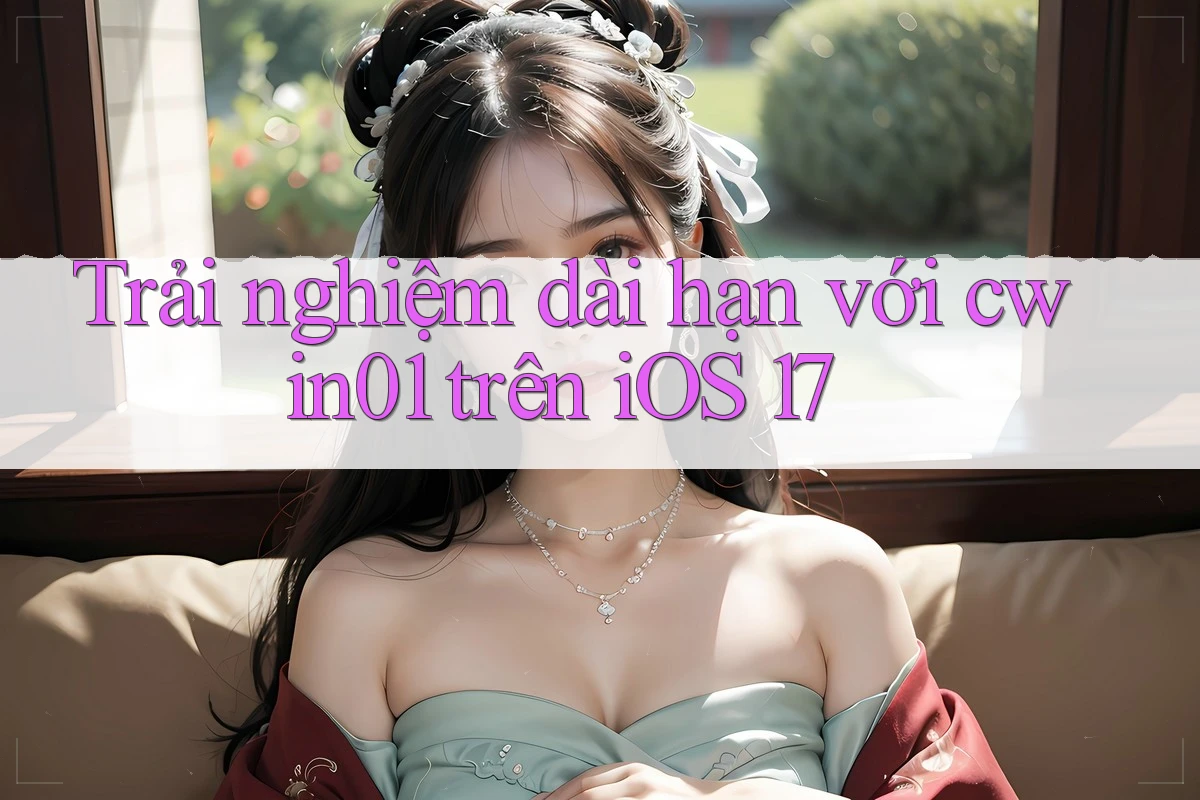 Trải nghiệm dài hạn với cwin01 trên iOS 17 Trải nghiệm dài hạn với cwin01 trên iOS 17