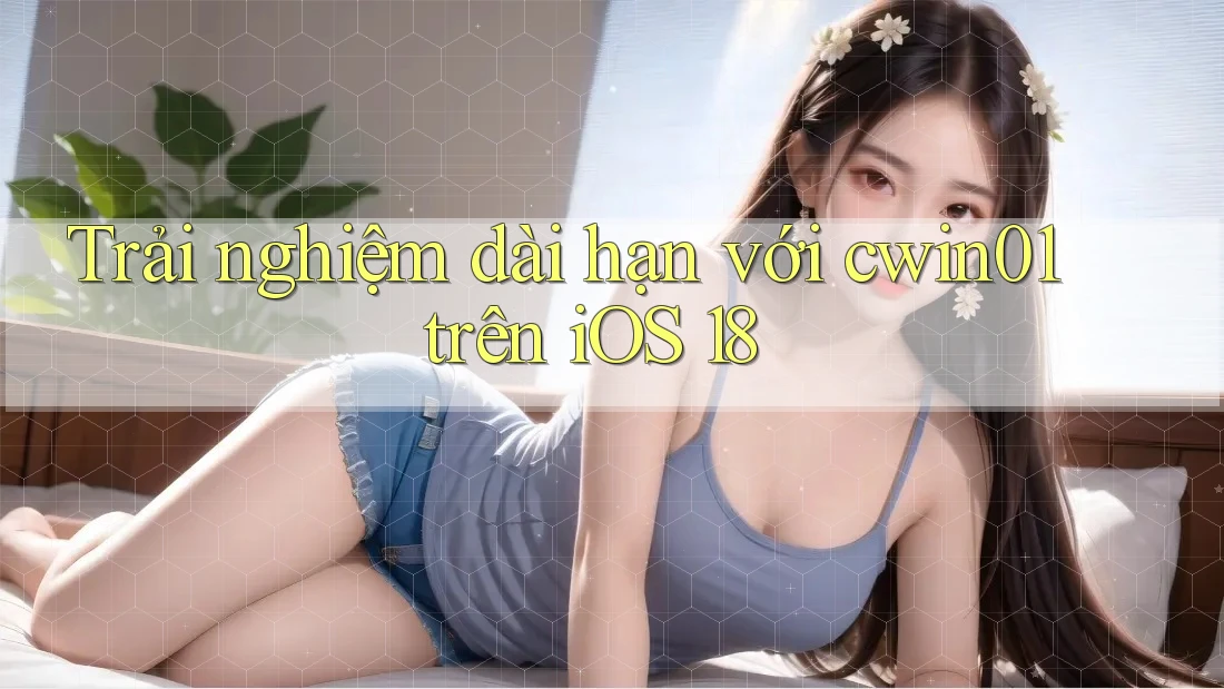 Trải nghiệm dài hạn với cwin01 trên iOS 18 Trải nghiệm dài hạn với cwin01 trên iOS 18
