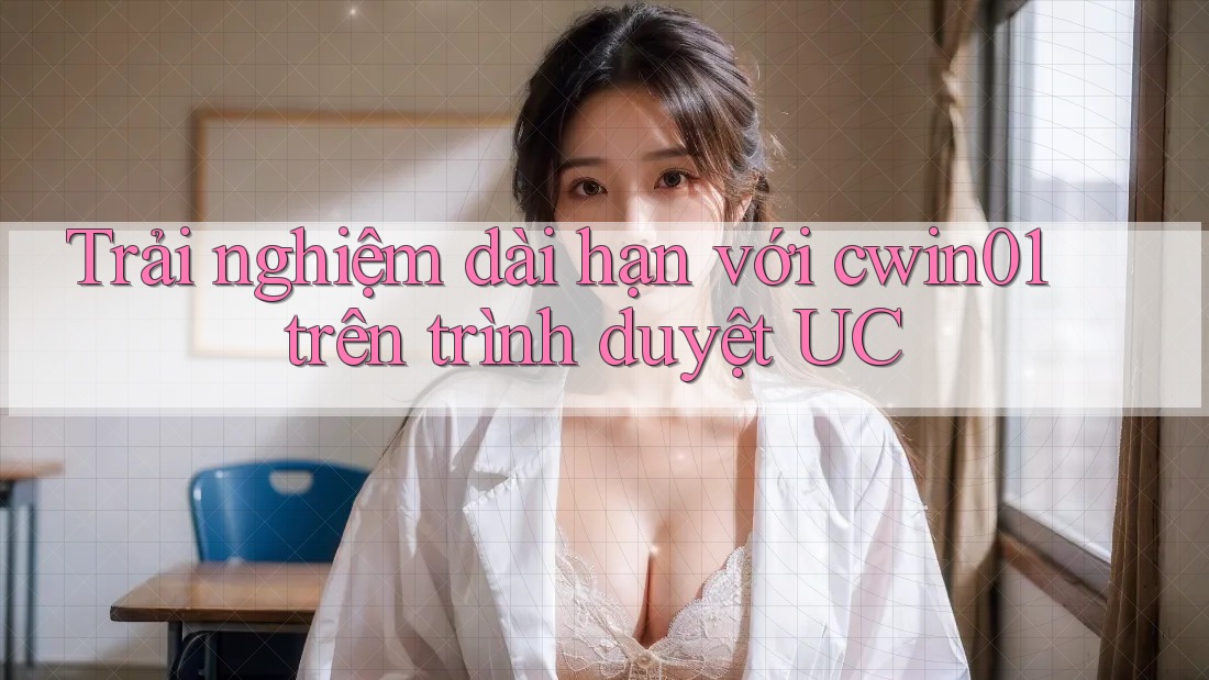 Trải nghiệm dài hạn với cwin01 trên trình duyệt UC