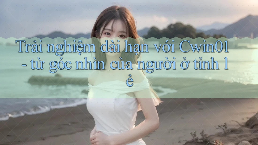 Trải nghiệm dài hạn với Cwin01 - từ góc nhìn của người ở tỉnh lẻ