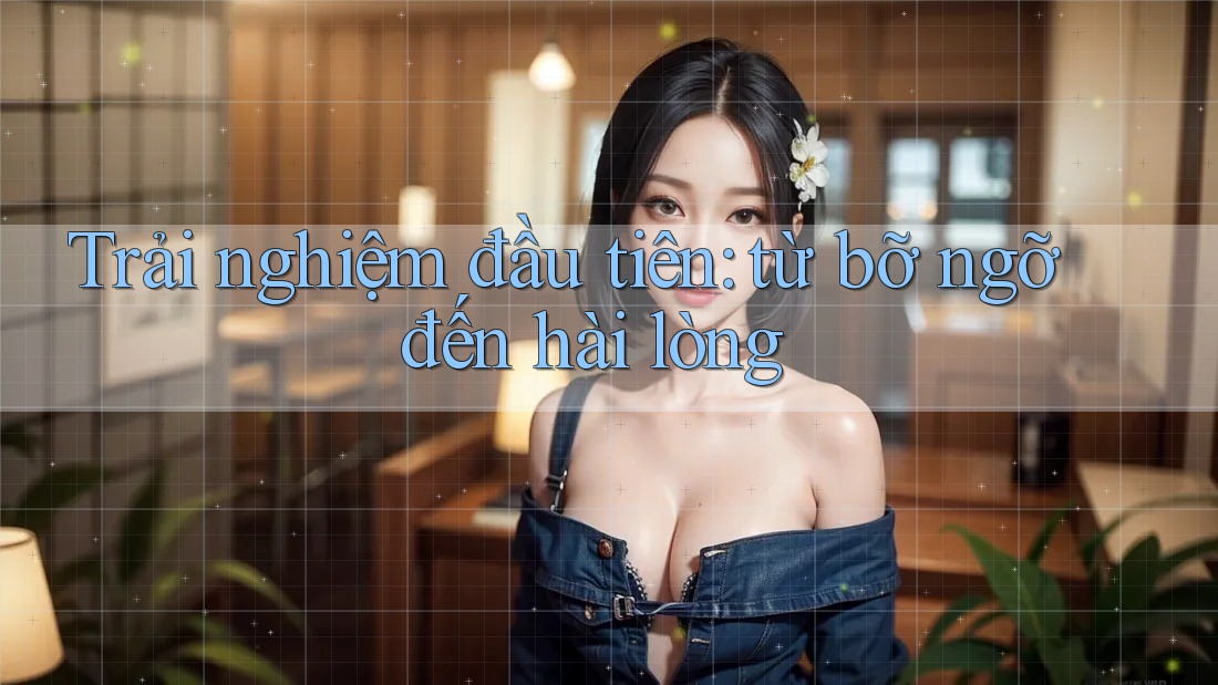 Trải nghiệm đầu tiên: từ bỡ ngỡ đến hài lòng