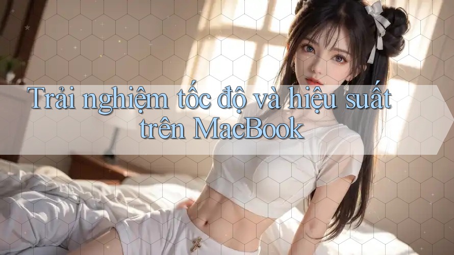 Trải nghiệm tốc độ và hiệu suất trên MacBook Trải nghiệm tốc độ và hiệu suất trên MacBook
