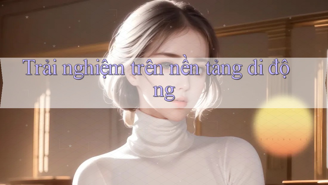 Trải nghiệm trên nền tảng di động